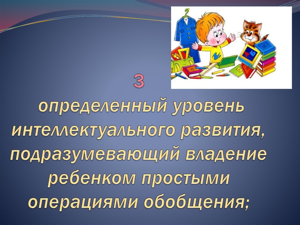 3 определенный уровень интеллектуального развития, подразумевающий владение ребенком простыми операциями обобщения;