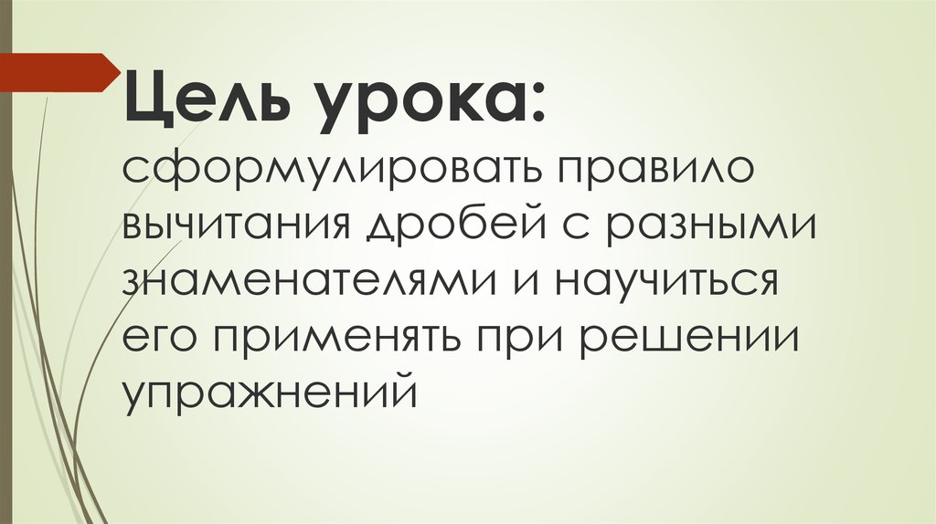 Цель урока: сформулировать правило вычитания дробей с разными знаменателями и научиться его применять при решении упражнений