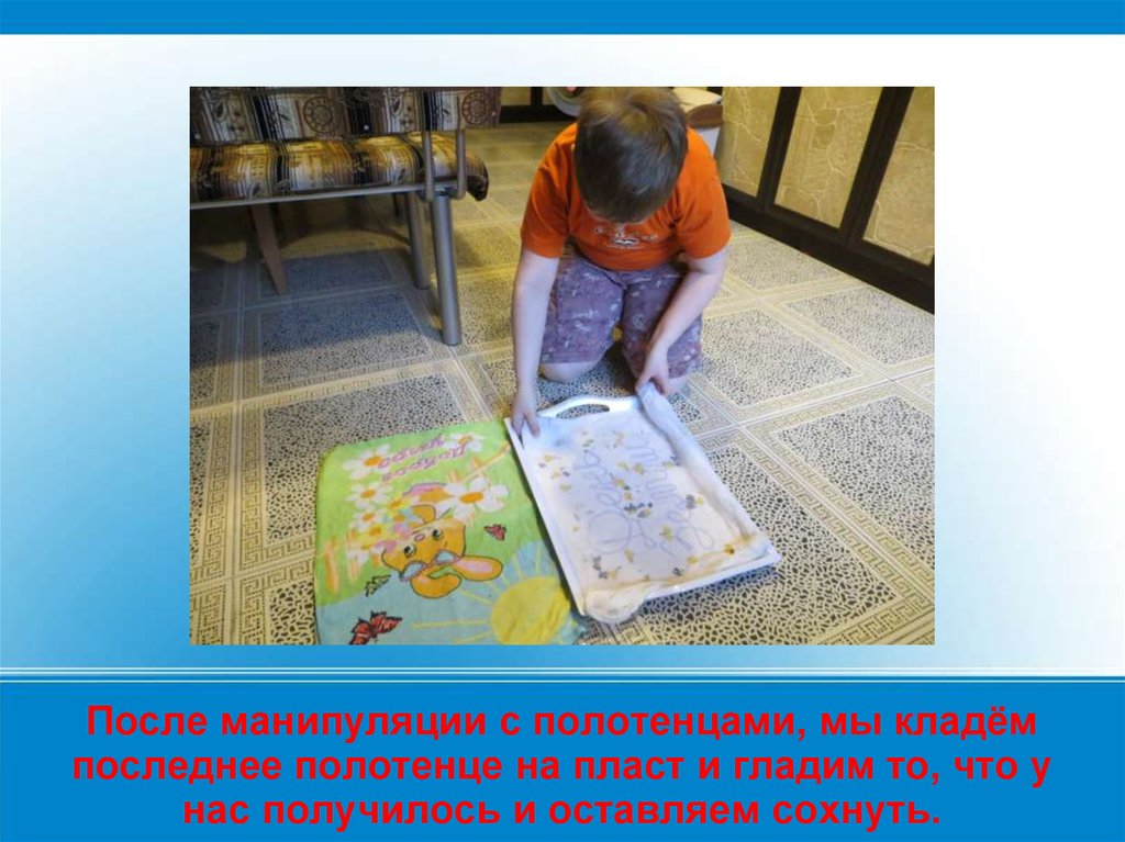 После манипуляции с полотенцами, мы кладём последнее полотенце на пласт и гладим то, что у нас получилось и оставляем сохнуть.