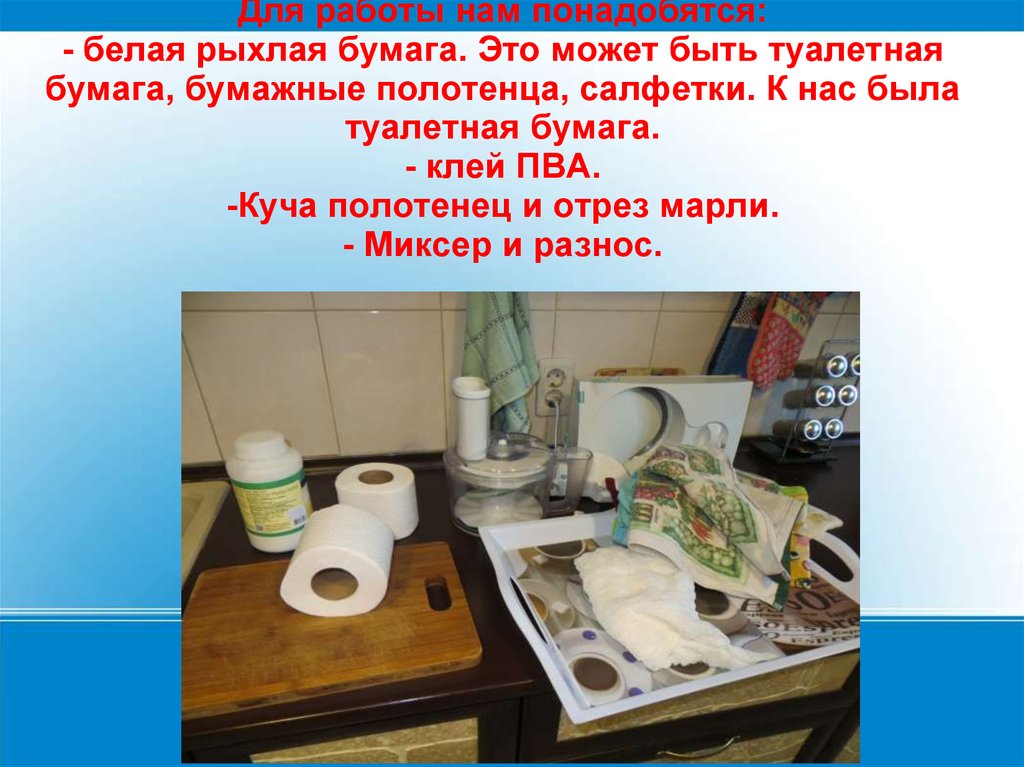 Для работы нам понадобятся: - белая рыхлая бумага. Это может быть туалетная бумага, бумажные полотенца, салфетки. К нас была