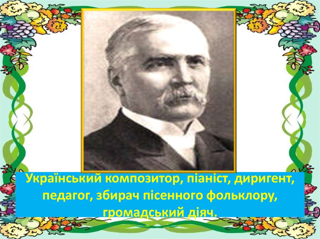 Український композитор, піаніст, диригент, педагог, збирач пісенного фольклору, громадський діяч.