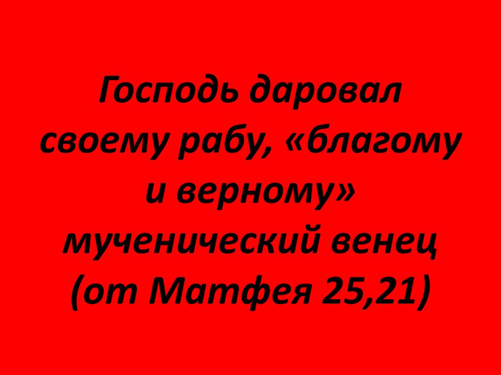 Господь даровал своему рабу, «благому и верному» мученический венец (от Матфея 25,21)