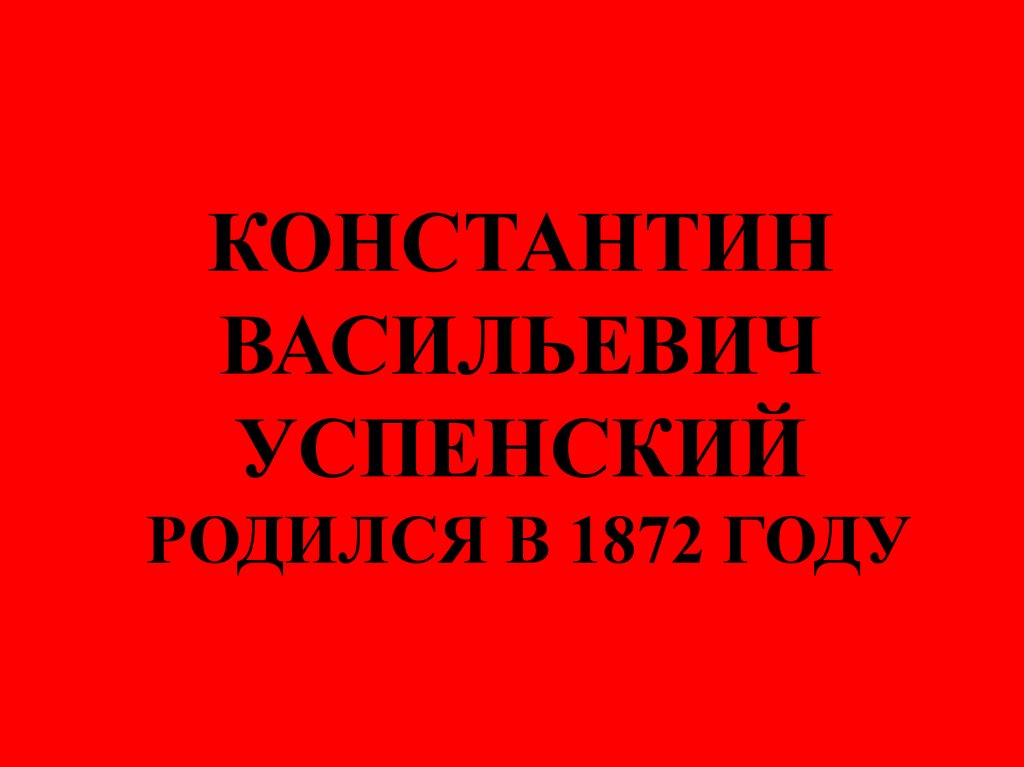КОНСТАНТИН ВАСИЛЬЕВИЧ УСПЕНСКИЙ РОДИЛСЯ В 1872 ГОДУ