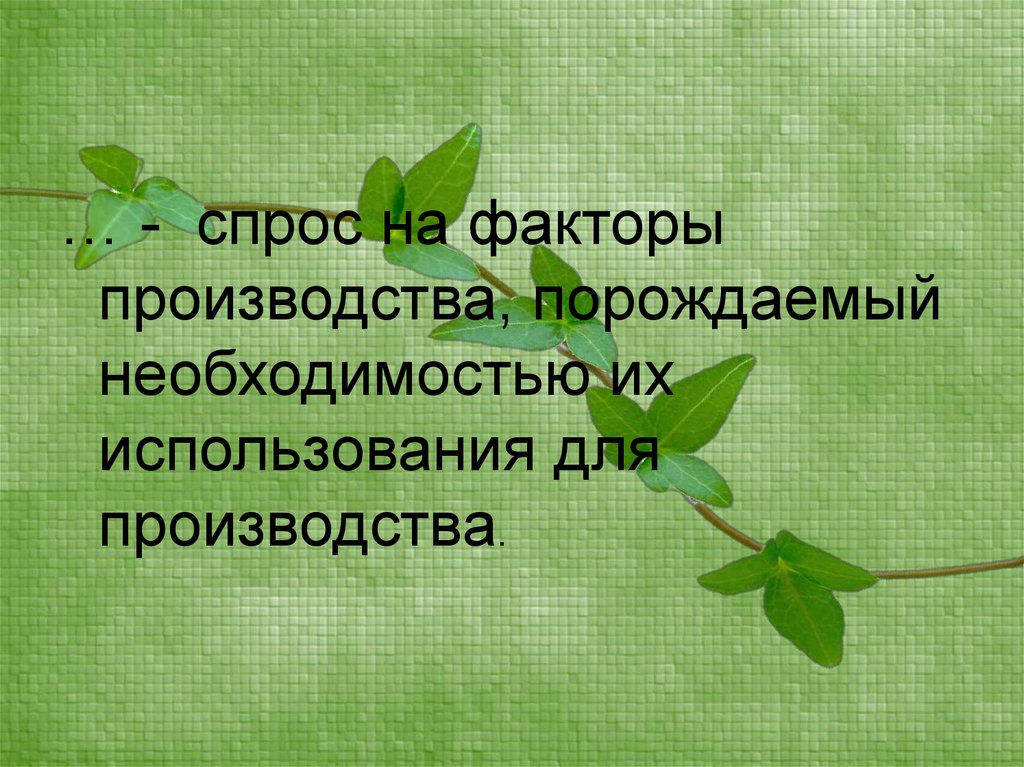 Порождать необходимость. Это спрос на факторы производства порождаемый необходимостью. Необходимость рождает задачи.