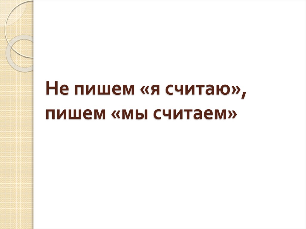 Не пишем «я считаю», пишем «мы считаем»