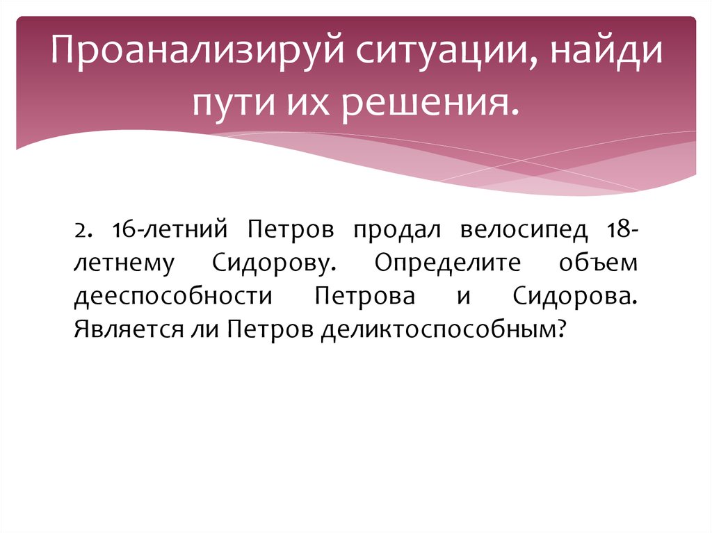 Проанализируйте ситуацию. 16 Летний Петров продал велосипед. Определите объем дееспособности Петрова. Деликто способный. Проанализирован.