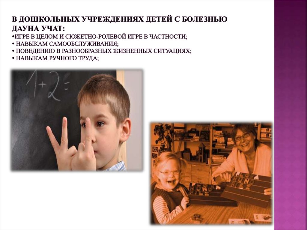 В дошкольных учреждениях детей с болезнью Дауна учат: игре в целом и сюжетно-ролевой игре в частности;  навыкам