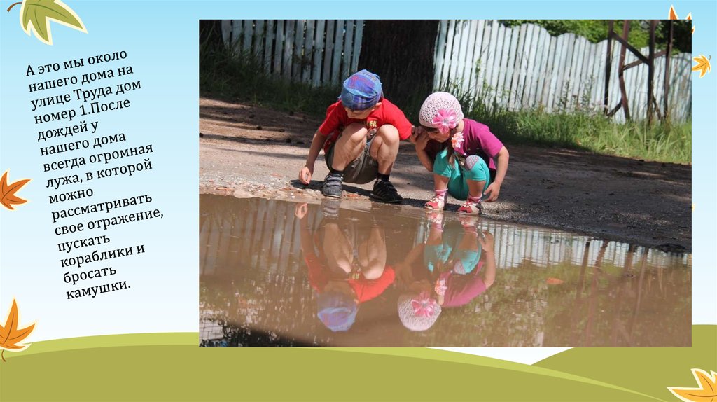 А это мы около нашего дома на улице Труда дом номер 1.После дождей у нашего дома всегда огромная лужа, в которой можно