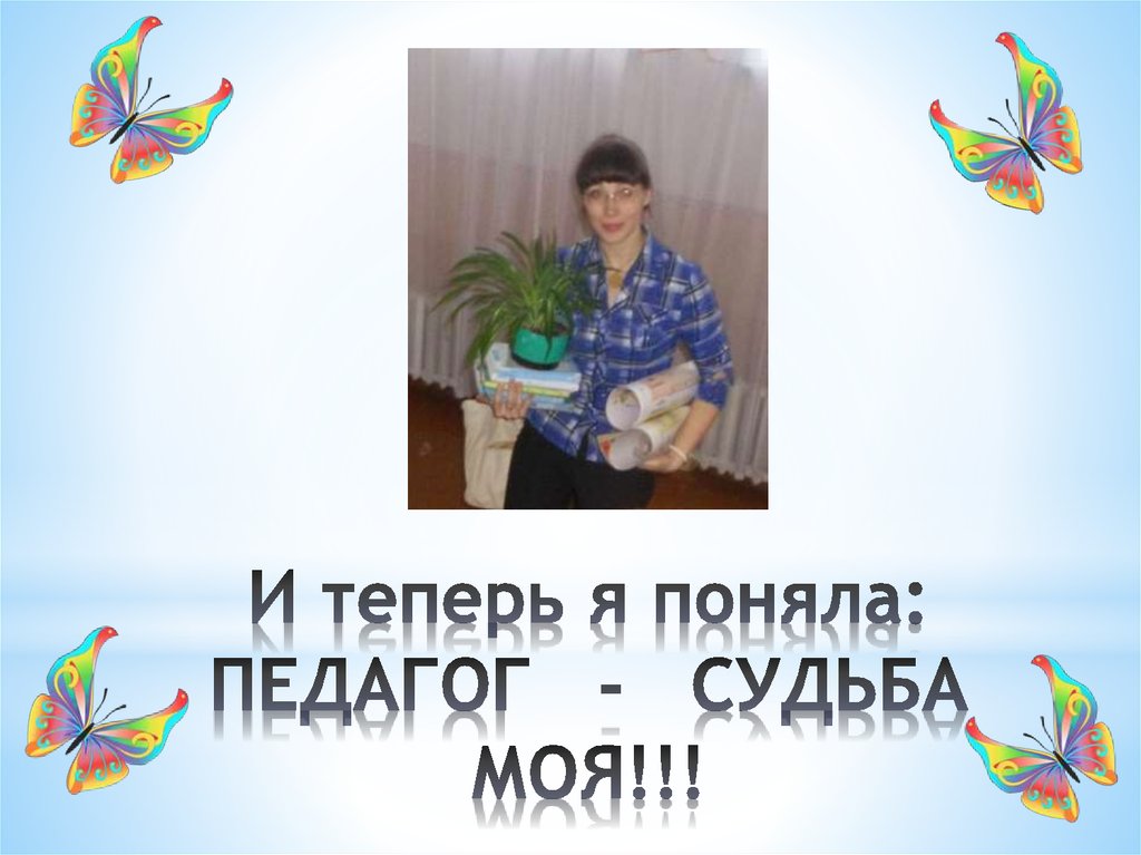 И теперь я поняла: ПЕДАГОГ - СУДЬБА МОЯ!!!