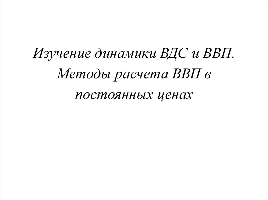 Изучение динамики ВДС и ВВП. Методы расчета ВВП в постоянных ценах