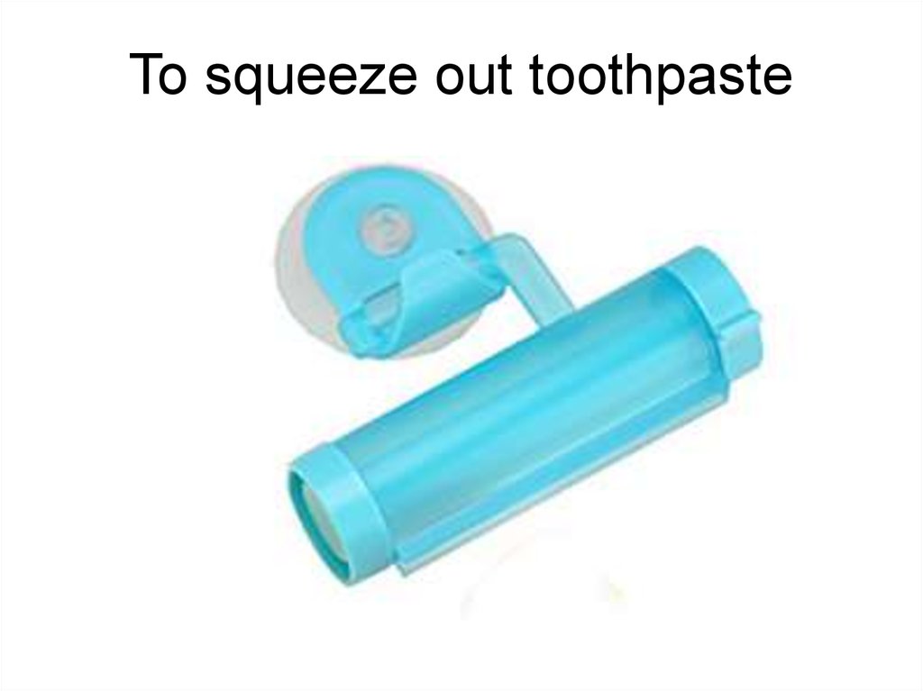 To squeeze out toothpaste