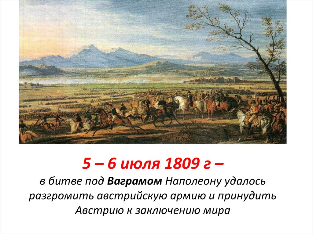 5 – 6 июля 1809 г – в битве под Ваграмом Наполеону удалось разгромить австрийскую армию и принудить Австрию к заключению мира