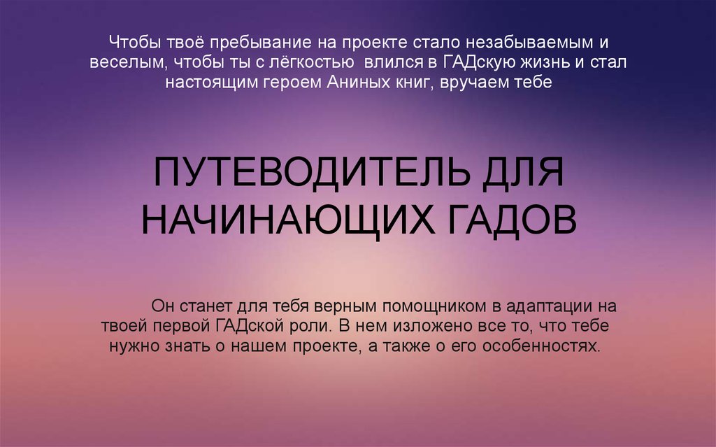 Чтобы твоё пребывание на проекте стало незабываемым и веселым, чтобы ты с лёгкостью влился в ГАДскую жизнь и стал настоящим