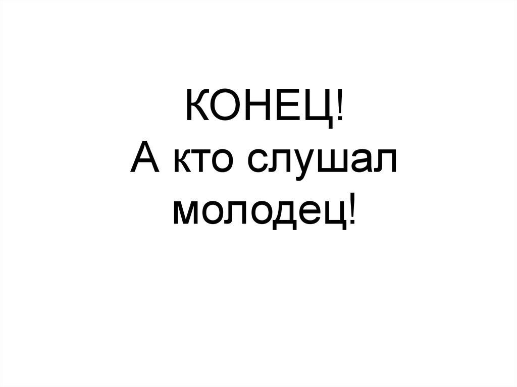 КОНЕЦ! А кто слушал молодец!