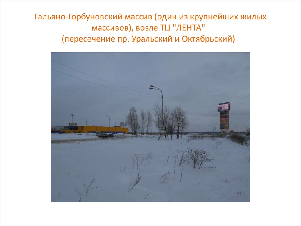 Гальяно-Горбуновский массив (один из крупнейших жилых массивов), возле ТЦ "ЛЕНТА"   (пересечение пр. Уральский и Октябрьский)  