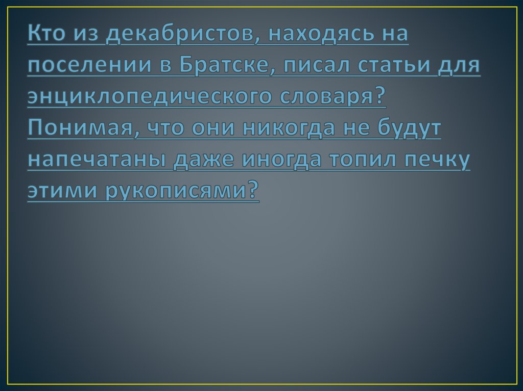 Кто из декабристов, находясь на поселении в Братске, писал статьи для энциклопедического словаря? Понимая, что они никогда не