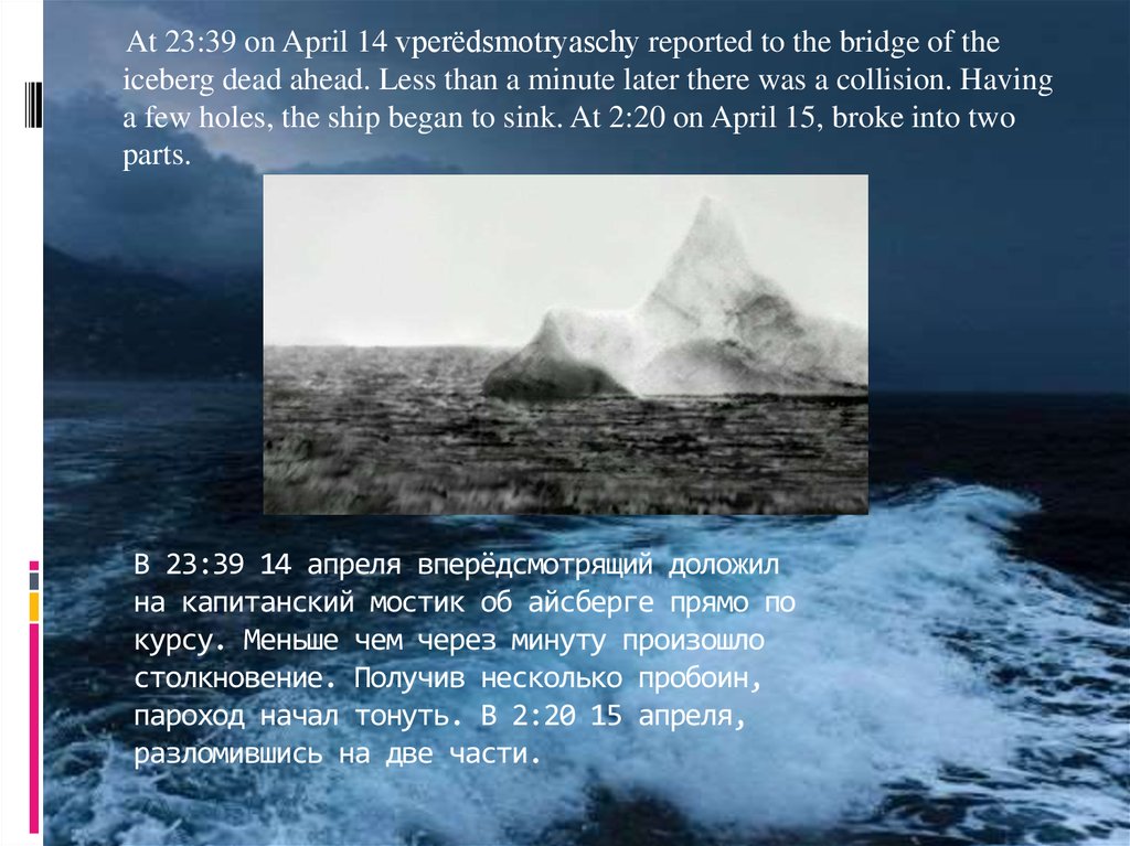 В 23:39 14 апреля вперёдсмотрящий доложил на капитанский мостик об айсберге прямо по курсу. Меньше чем через минуту произошло
