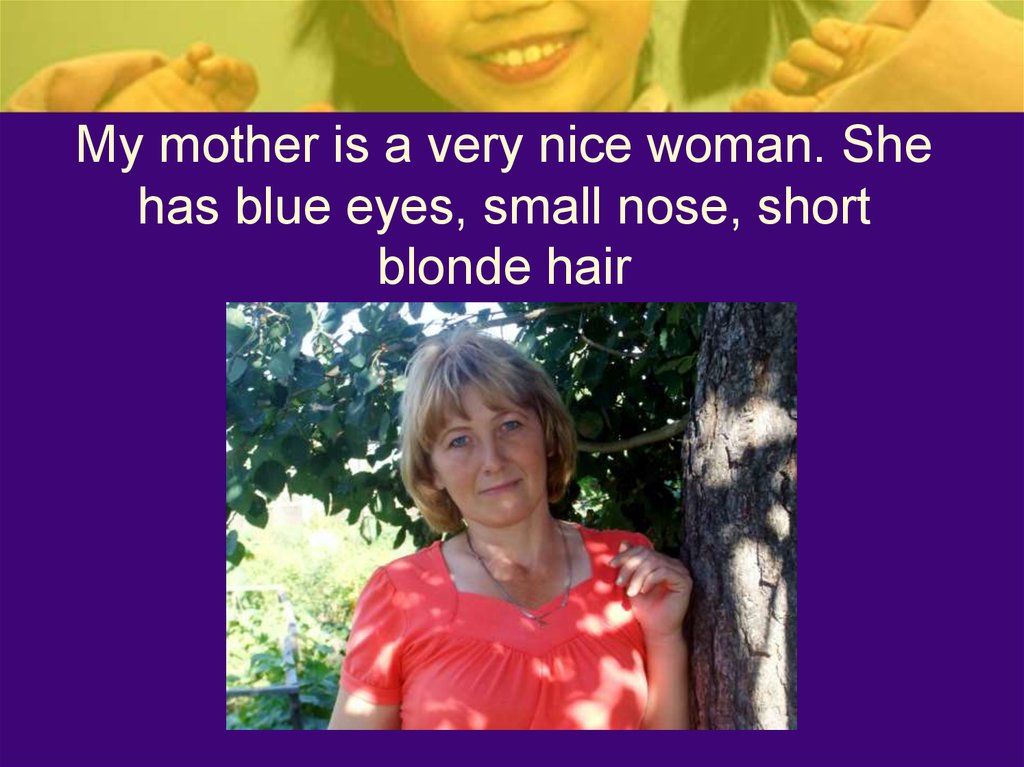 My mother is a very nice woman. She has blue eyes, small nose, short blonde hair