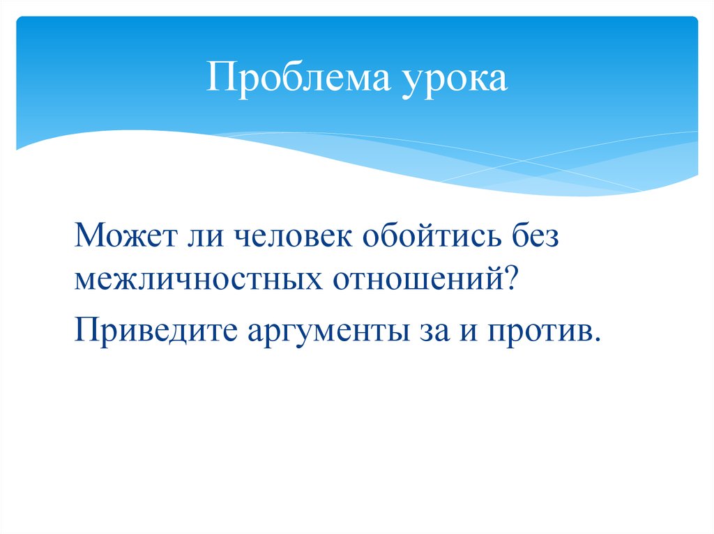 Проблема урока. Может ли человек обойтись без межличностных отношений. Аргументы человек может обойтись без межличностных отношений. Может ли человек обойтись без межличностных отношений Аргументы за. Межличностные отношения Аргументы за и против.