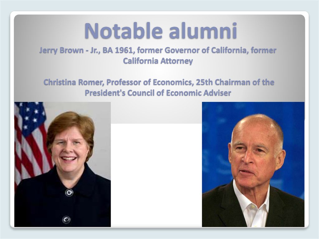 Notable alumni Jerry Brown - Jr., BA 1961, former Governor of California, former California Attorney Christina Romer, Professor