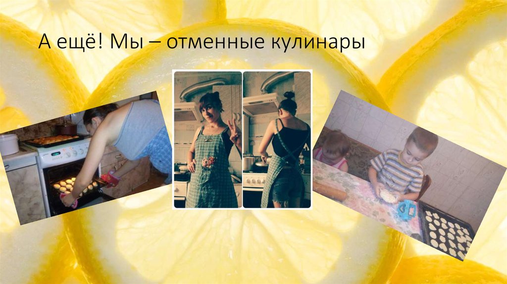 А ещё! Мы – отменные кулинары