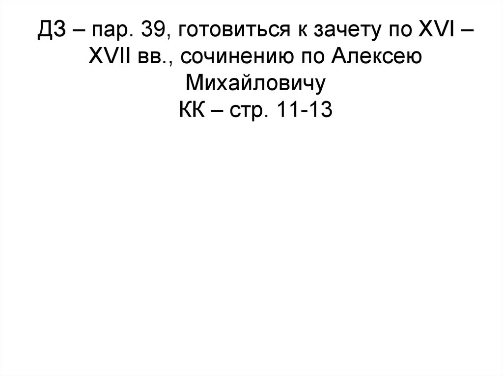 ДЗ – пар. 39, готовиться к зачету по XVI – XVII вв., сочинению по Алексею Михайловичу КК – стр. 11-13