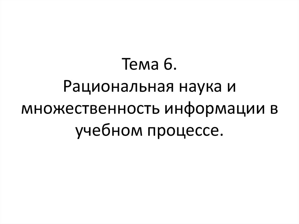Тема 6. Рациональная наука и множественность информации в учебном процессе.