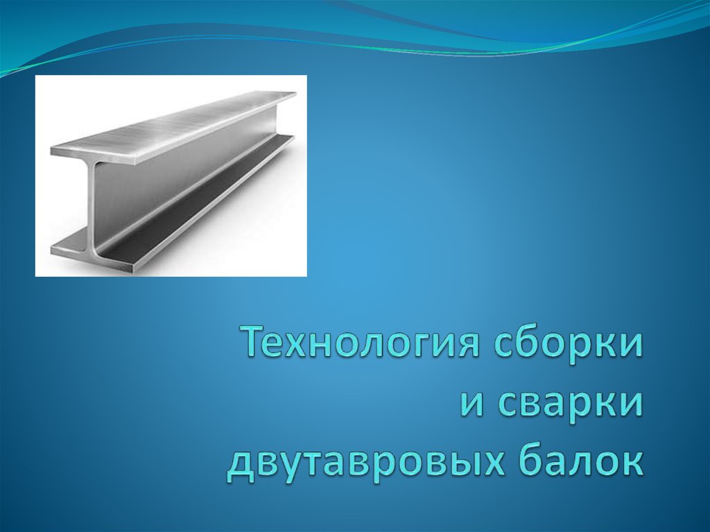 Технологии сборки. Технология сборки и сварки двутавровой балки. Технология сварки двутавровых балок. Технология сборки двутавровой балки. Технология сборки двутавровых балок.