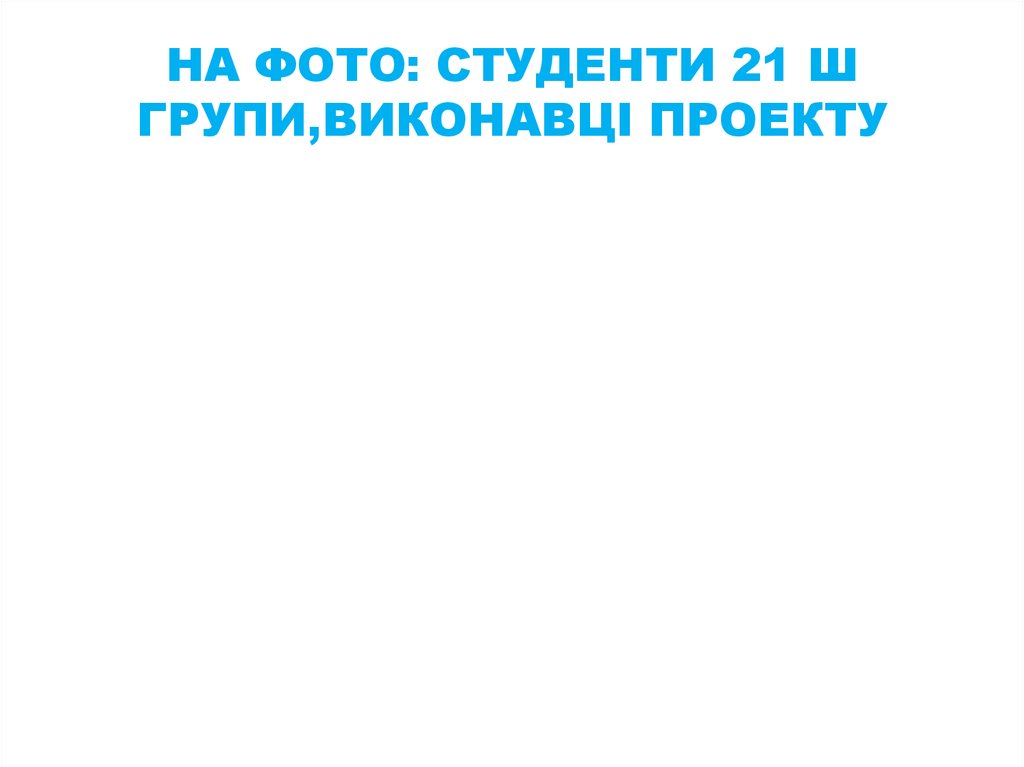 НА ФОТО: СТУДЕНТИ 21 Ш ГРУПИ,ВИКОНАВЦІ ПРОЕКТУ