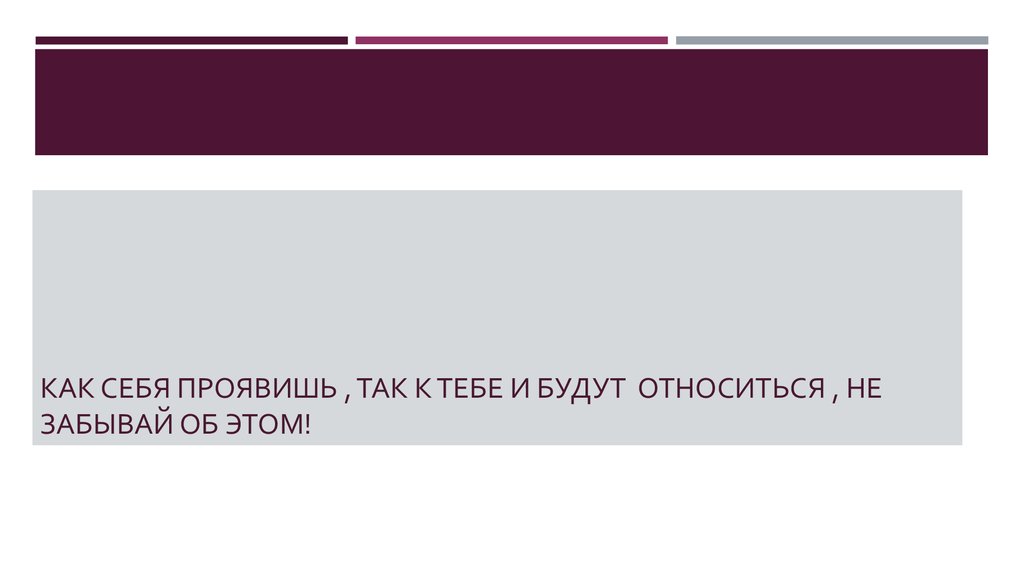 Как себя проявишь , так к тебе и будут относиться , не забывай об этом!