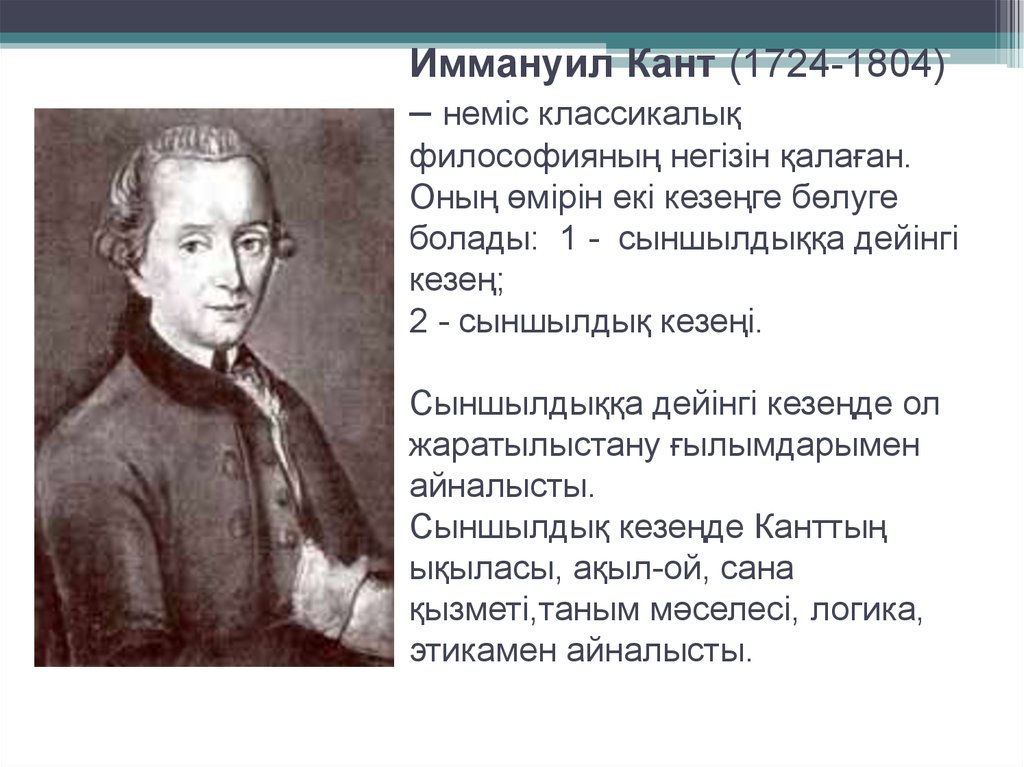 Иммануил Кант (1724-1804) – неміс классикалық философияның негізін қалаған. Оның өмірін екі кезеңге бөлуге болады: 1 -