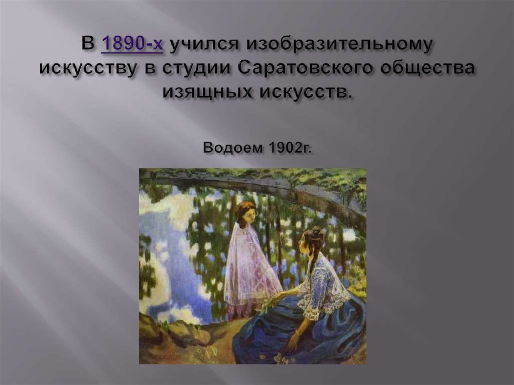 В 1890-х учился изобразительному искусству в студии Саратовского общества изящных искусств. Водоем 1902г.