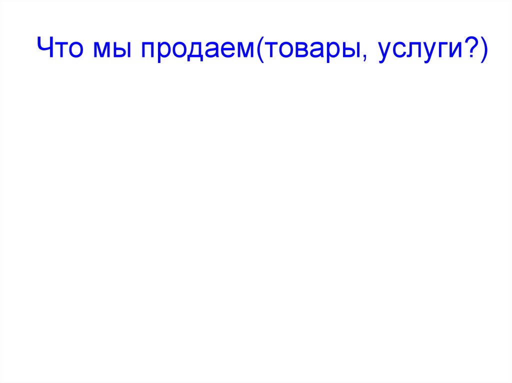 Что мы продаем(товары, услуги?)