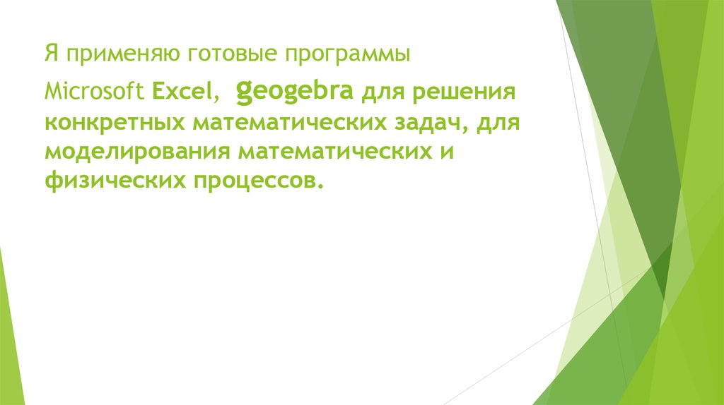Я применяю готовые программы Microsoft Excel,  geogebra для решения конкретных математических задач, для моделирования