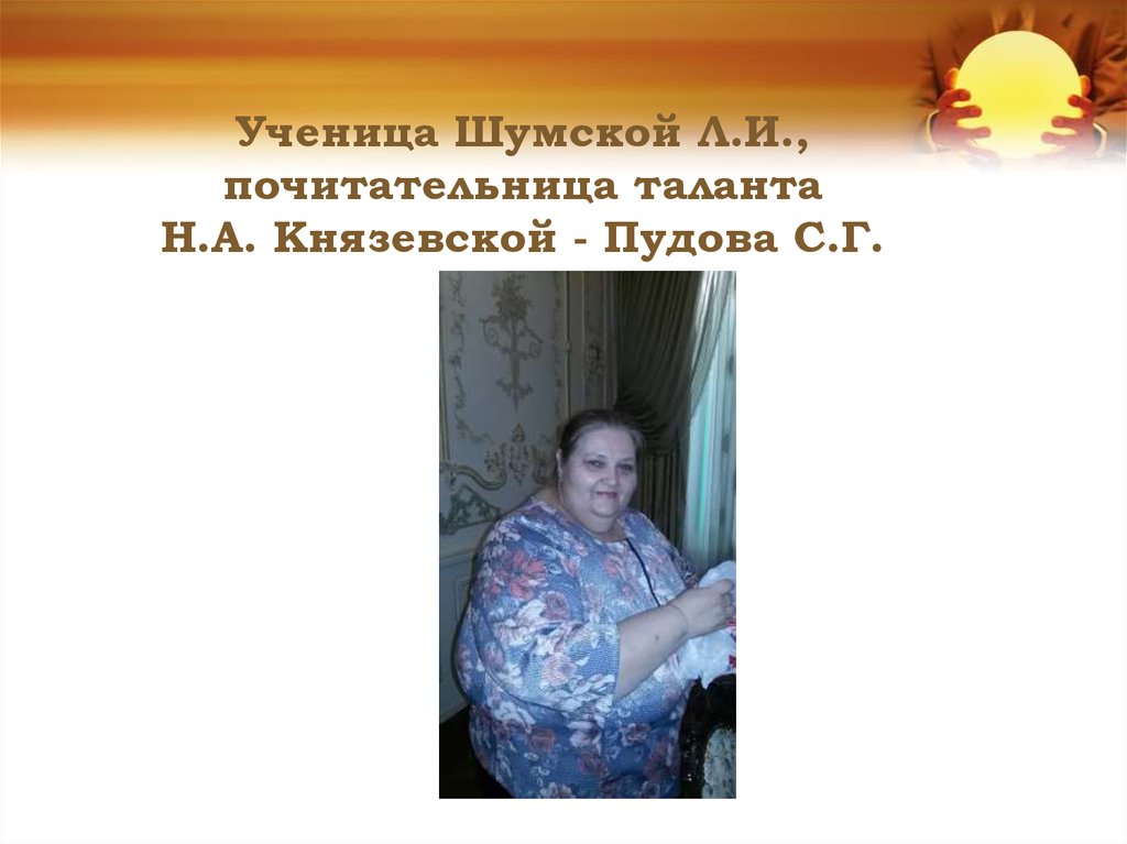 Ученица Шумской Л.И., почитательница таланта Н.А. Князевской - Пудова С.Г.