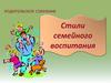 Родительское собрание. Стили семейного воспитания