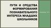 Пути и средства формирования познавательного интереса младших школьников