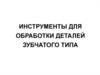 Инструменты для обработки деталей зубчатого типа