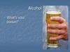 Alcohol. What’s your poison?