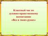 Классный час по духовно-нравственному воспитанию «Все в твоих руках»