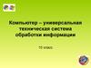 Компьютер – универсальная техническая система обработки информации