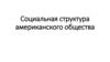 Социальная структура американского общества