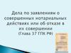 Дела по заявлениям о совершенных нотариальных действиях или об отказе в их совершении (Глава 37 ГПК РФ)