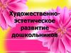 Художественно-эстетическое развитие дошкольников