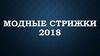 Модные стрижки 2018