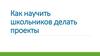 Как научить школьников делать проекты