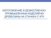 Изготовление художественно-промышленных изделий из древесины на станках с ЧПУ