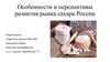 Особенности и перспективы развития рынка сахара России