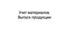 Учет материалов. Выпуск продукции