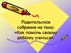 Родительское собрание на тему: «Как помочь своему ребёнку учиться»
